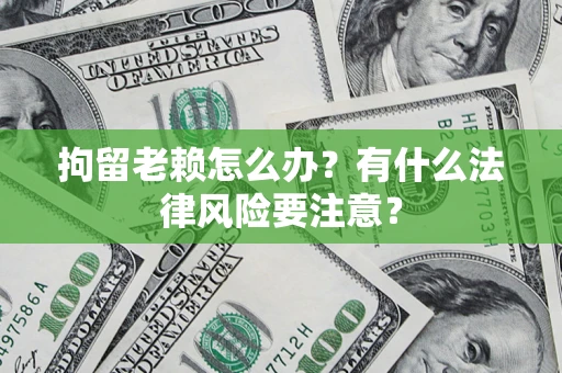武汉拘留老赖怎么办？有什么法律风险要注意？
