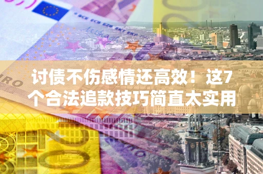 武汉讨债不伤感情还高效！这7个合法追款技巧简直太实用
