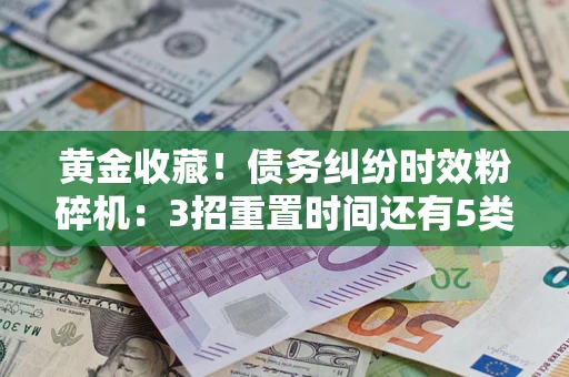 武汉黄金收藏！债务纠纷时效粉碎机：3招重置时间还有5类不设年限的特殊债务