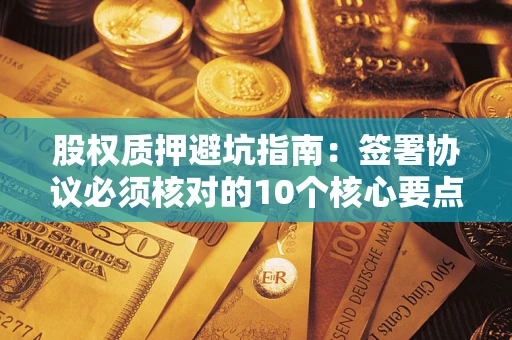 武汉股权质押避坑指南：签署协议必须核对的10个核心要点