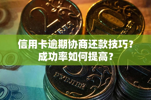 武汉信用卡逾期协商还款技巧？成功率如何提高？