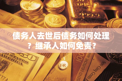 武汉债务人去世后债务如何处理？继承人如何免责？