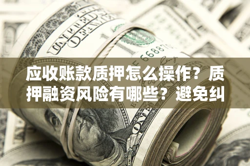 武汉应收账款质押怎么操作？质押融资风险有哪些？避免纠纷高效融资技巧