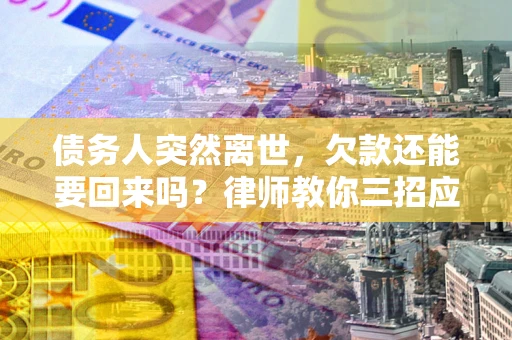 武汉债务人突然离世，欠款还能要回来吗？律师教你三招应对