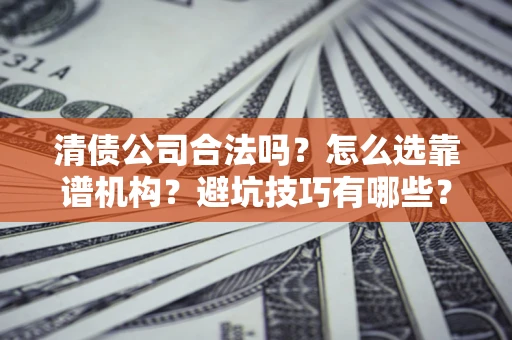 武汉清债公司合法吗？怎么选靠谱机构？避坑技巧有哪些？