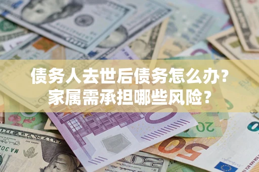 武汉债务人去世后债务怎么办？家属需承担哪些风险？