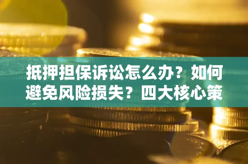 武汉抵押担保诉讼怎么办？如何避免风险损失？四大核心策略全解读