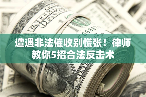 武汉遭遇非法催收别慌张！律师教你5招合法反击术