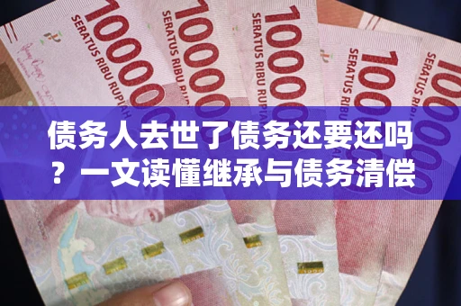武汉债务人去世了债务还要还吗？一文读懂继承与债务清偿