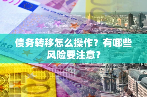 武汉债务转移怎么操作？有哪些风险要注意？