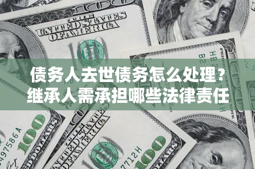 武汉债务人去世债务怎么处理？继承人需承担哪些法律责任？