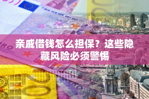 武汉亲戚借钱怎么担保？这些隐藏风险必须警惕