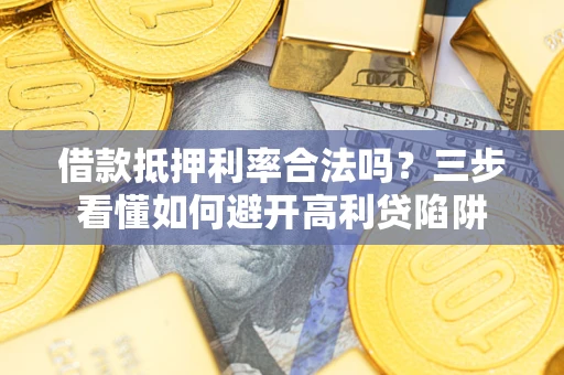 武汉借款抵押利率合法吗？三步看懂如何避开高利贷陷阱