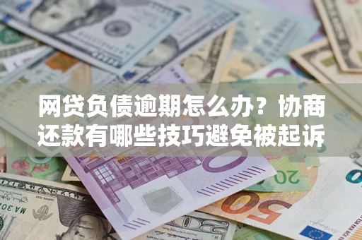 武汉网贷负债逾期怎么办？协商还款有哪些技巧避免被起诉？