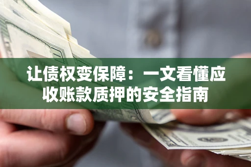 武汉让债权变保障：一文看懂应收账款质押的安全指南