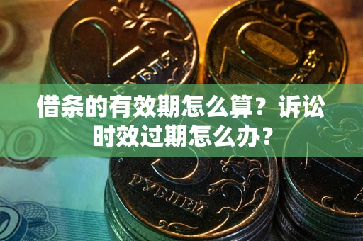 武汉借条的有效期怎么算？诉讼时效过期怎么办？