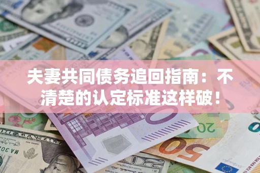 武汉夫妻共同债务追回指南：不清楚的认定标准这样破！
