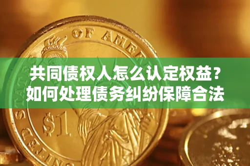 武汉共同债权人怎么认定权益？如何处理债务纠纷保障合法权益？