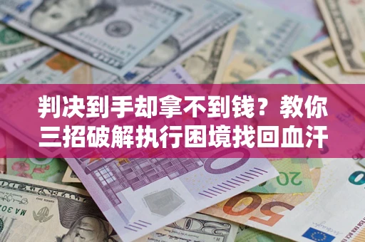 武汉判决到手却拿不到钱？教你三招破解执行困境找回血汗钱