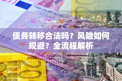 武汉债务转移合法吗？风险如何规避？全流程解析