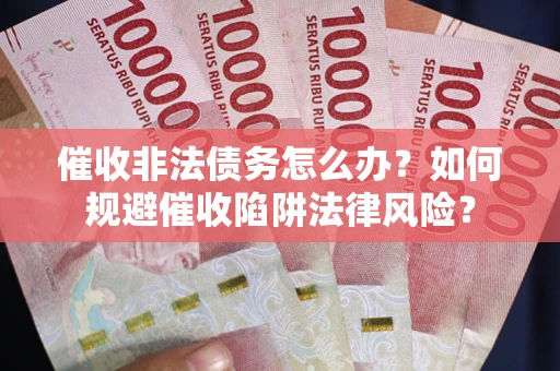 武汉催收非法债务怎么办？如何规避催收陷阱法律风险？