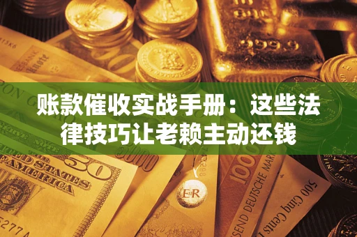 武汉账款催收实战手册：这些法律技巧让老赖主动还钱
