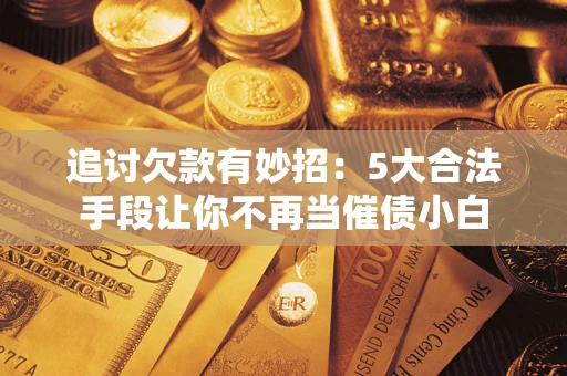 武汉追讨欠款有妙招：5大合法手段让你不再当催债小白