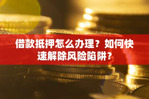 武汉借款抵押怎么办理？如何快速解除风险陷阱？