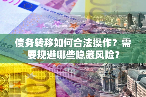 武汉债务转移如何合法操作？需要规避哪些隐藏风险？