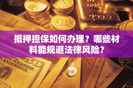 武汉抵押担保如何办理？哪些材料能规避法律风险？