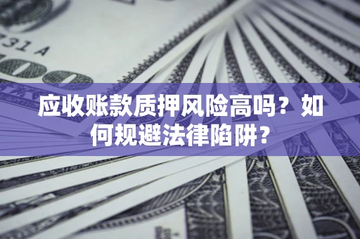 武汉应收账款质押风险高吗？如何规避法律陷阱？