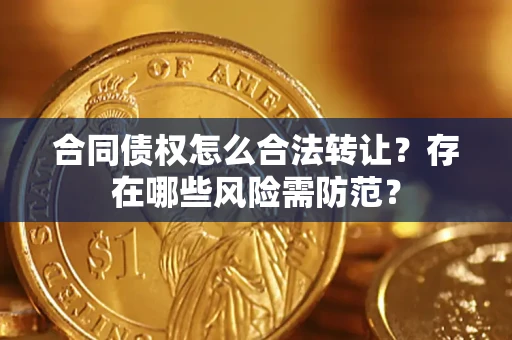 武汉合同债权怎么合法转让？存在哪些风险需防范？