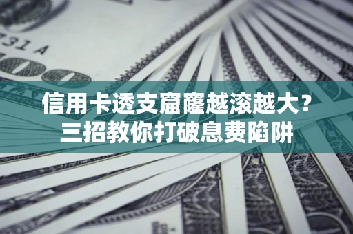 武汉信用卡透支窟窿越滚越大？三招教你打破息费陷阱