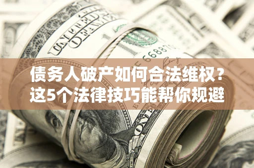 武汉债务人破产如何合法维权？这5个法律技巧能帮你规避风险