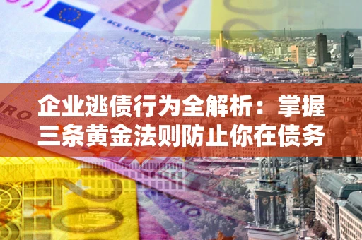 武汉企业逃债行为全解析：掌握三条黄金法则防止你在债务乱局中“踩雷”