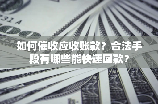 武汉如何催收应收账款？合法手段有哪些能快速回款？