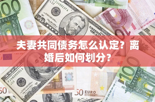 武汉夫妻共同债务怎么认定？离婚后如何划分？