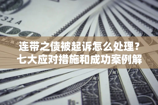 武汉连带之债被起诉怎么处理？七大应对措施和成功案例解析