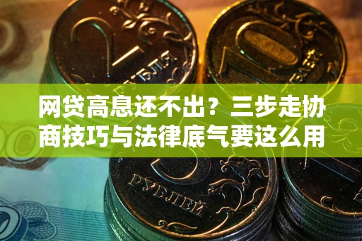 武汉网贷高息还不出？三步走协商技巧与法律底气要这么用