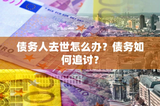 武汉债务人去世怎么办？债务如何追讨？