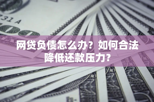 武汉网贷负债怎么办？如何合法降低还款压力？