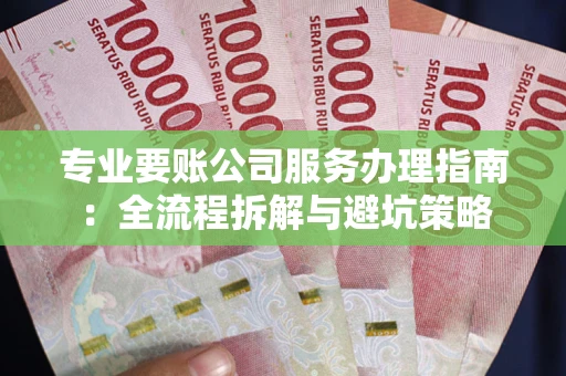武汉专业要账公司服务办理指南：全流程拆解与避坑策略