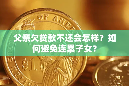 武汉父亲欠贷款不还会怎样？如何避免连累子女？