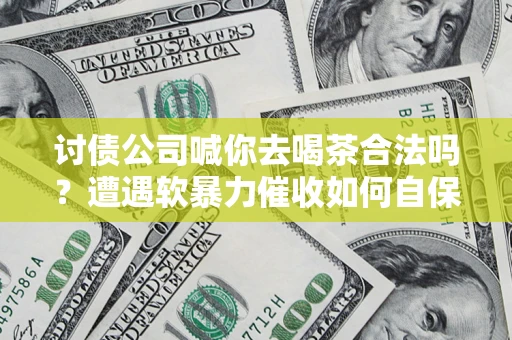 武汉讨债公司喊你去喝茶合法吗？遭遇软暴力催收如何自保？