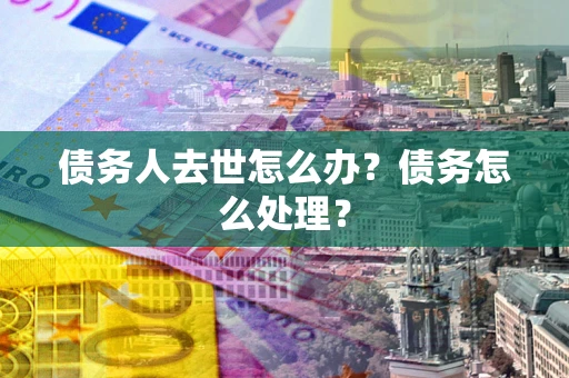 武汉债务人去世怎么办？债务怎么处理？