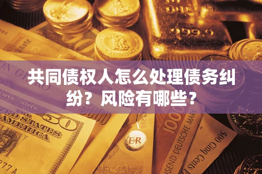 武汉共同债权人怎么处理债务纠纷？风险有哪些？