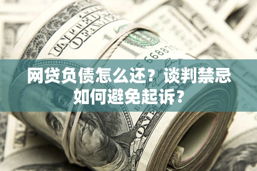 武汉网贷负债怎么还？谈判禁忌如何避免起诉？