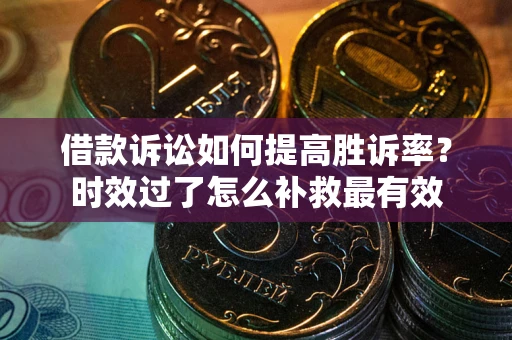 武汉借款诉讼如何提高胜诉率？时效过了怎么补救最有效