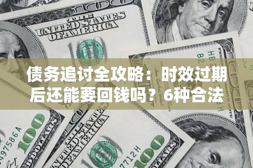 武汉债务追讨全攻略：时效过期后还能要回钱吗？6种合法手段助你维权