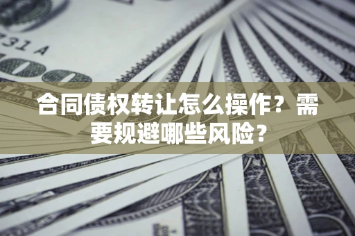 武汉合同债权转让怎么操作？需要规避哪些风险？